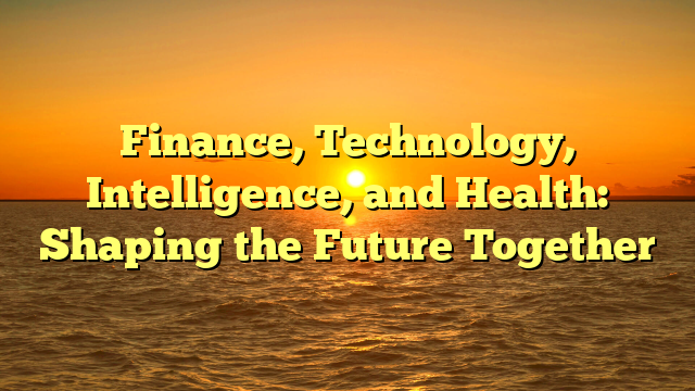 Finance, Technology, Intelligence, and Health: Shaping the Future Together