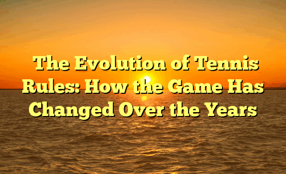 ﻿The Evolution of Tennis Rules: How the Game Has Changed Over the Years