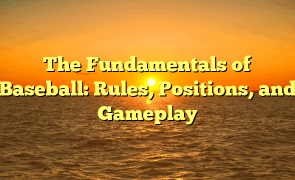 The Fundamentals of Baseball: Rules, Positions, and Gameplay