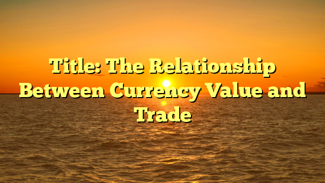 Title: The Relationship Between Currency Value and Trade