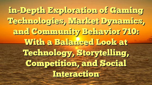 in-Depth Exploration of Gaming Technologies, Market Dynamics, and Community Behavior 710: With a Balanced Look at Technology, Storytelling, Competition, and Social Interaction