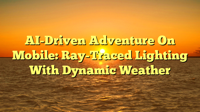 AI-Driven Adventure On Mobile: Ray-Traced Lighting With Dynamic Weather