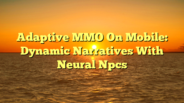 Adaptive MMO On Mobile: Dynamic Narratives With Neural Npcs