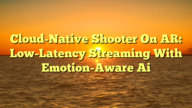 Cloud-Native Shooter On AR: Low-Latency Streaming With Emotion-Aware Ai