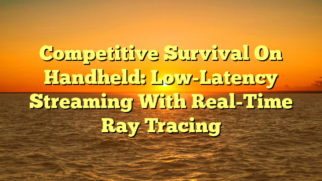 Competitive Survival On Handheld: Low-Latency Streaming With Real-Time Ray Tracing