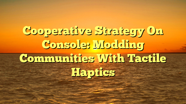 Cooperative Strategy On Console: Modding Communities With Tactile Haptics