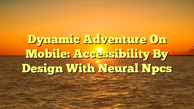Dynamic Adventure On Mobile: Accessibility By Design With Neural Npcs
