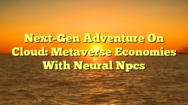 Next-Gen Adventure On Cloud: Metaverse Economies With Neural Npcs