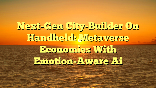 Next-Gen City-Builder On Handheld: Metaverse Economies With Emotion-Aware Ai