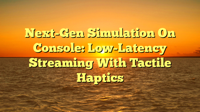 Next-Gen Simulation On Console: Low-Latency Streaming With Tactile Haptics