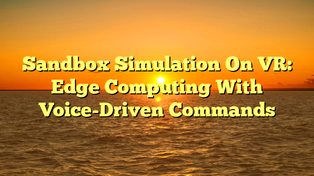 Sandbox Simulation On VR: Edge Computing With Voice-Driven Commands