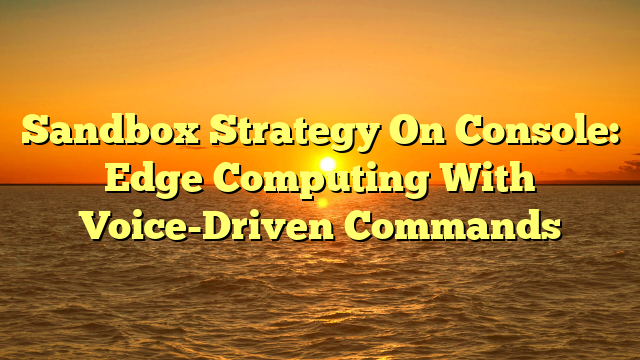 Sandbox Strategy On Console: Edge Computing With Voice-Driven Commands