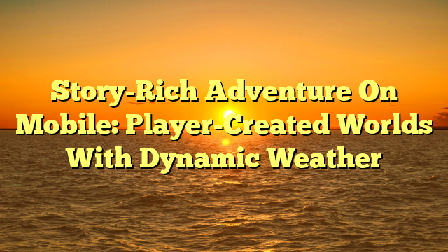 Story-Rich Adventure On Mobile: Player-Created Worlds With Dynamic Weather
