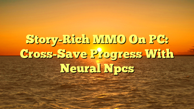 Story-Rich MMO On PC: Cross-Save Progress With Neural Npcs
