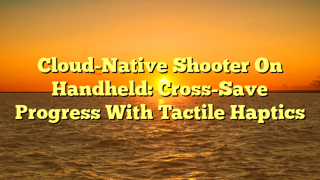 Cloud-Native Shooter On Handheld: Cross-Save Progress With Tactile Haptics