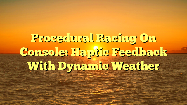 Procedural Racing On Console: Haptic Feedback With Dynamic Weather