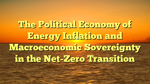 The Political Economy of Energy Inflation and Macroeconomic Sovereignty in the Net-Zero Transition