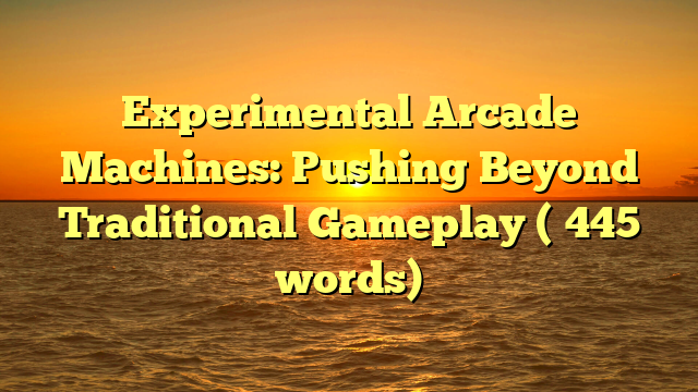 Experimental Arcade Machines: Pushing Beyond Traditional Gameplay (≈445 words)