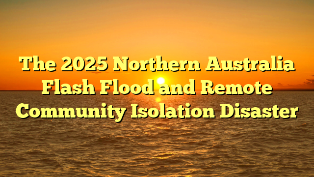 The 2025 Northern Australia Flash Flood and Remote Community Isolation Disaster