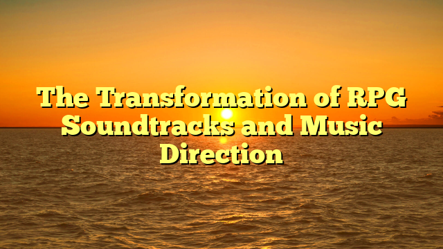 The Transformation of RPG Soundtracks and Music Direction