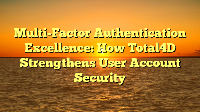Multi-Factor Authentication Excellence: How Total4D Strengthens User Account Security