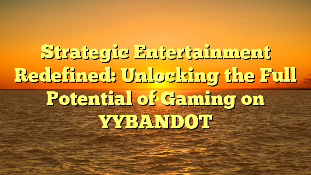 Strategic Entertainment Redefined: Unlocking the Full Potential of Gaming on YYBANDOT