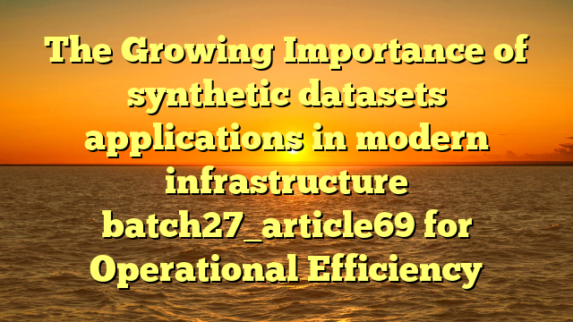 The Growing Importance of synthetic datasets applications in modern infrastructure batch27_article69 for Operational Efficiency