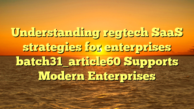 Understanding regtech SaaS strategies for enterprises batch31_article60 Supports Modern Enterprises