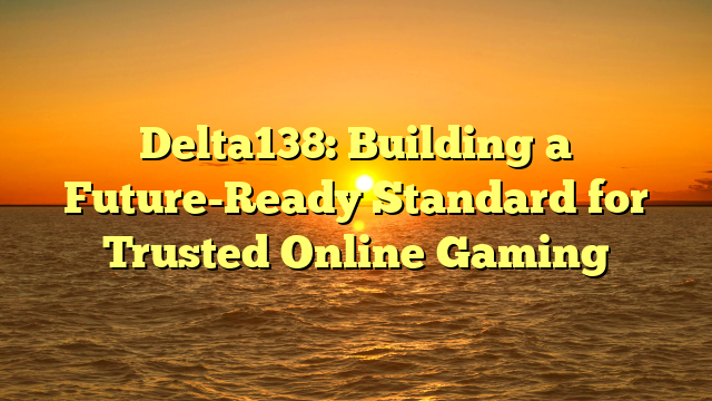 Delta138: Building a Future-Ready Standard for Trusted Online Gaming