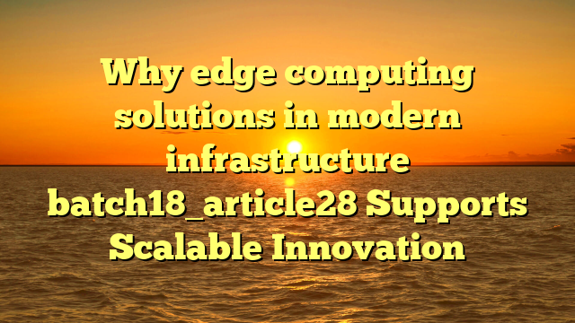 Why edge computing solutions in modern infrastructure batch18_article28 Supports Scalable Innovation