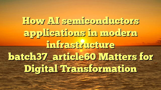 How AI semiconductors applications in modern infrastructure batch37_article60 Matters for Digital Transformation