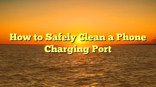 How to Safely Clean a Phone Charging Port