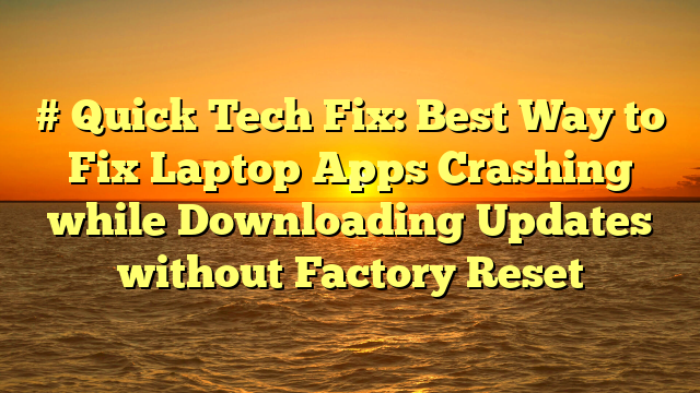 # Quick Tech Fix: Best Way to Fix Laptop Apps Crashing while Downloading Updates without Factory Reset