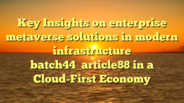 Key Insights on enterprise metaverse solutions in modern infrastructure batch44_article88 in a Cloud-First Economy
